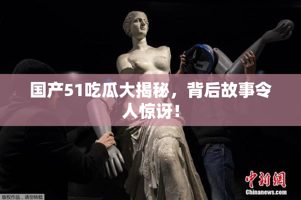 国产51吃瓜大揭秘，背后故事令人惊讶！