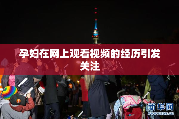 孕妇在网上观看视频的经历引发关注