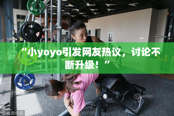 “小yoyo引发网友热议，讨论不断升级！”