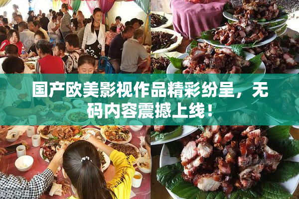 国产欧美影视作品精彩纷呈，无码内容震撼上线！