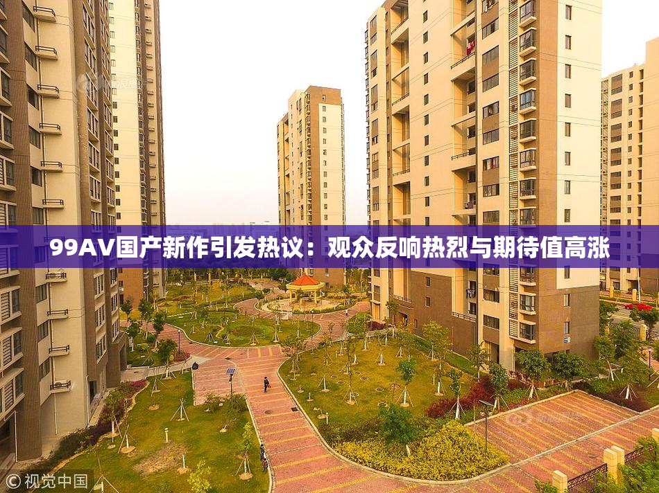 99AV国产新作引发热议：观众反响热烈与期待值高涨