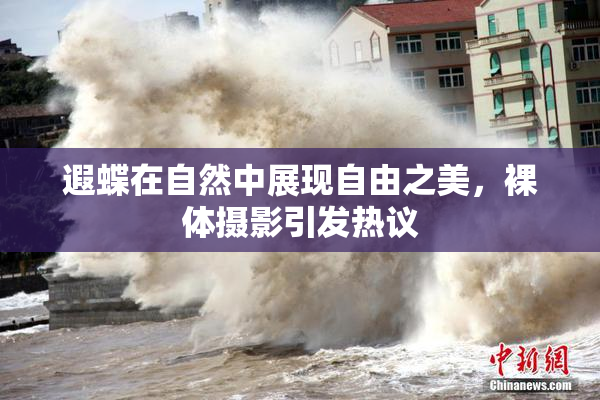 遐蝶在自然中展现自由之美，裸体摄影引发热议