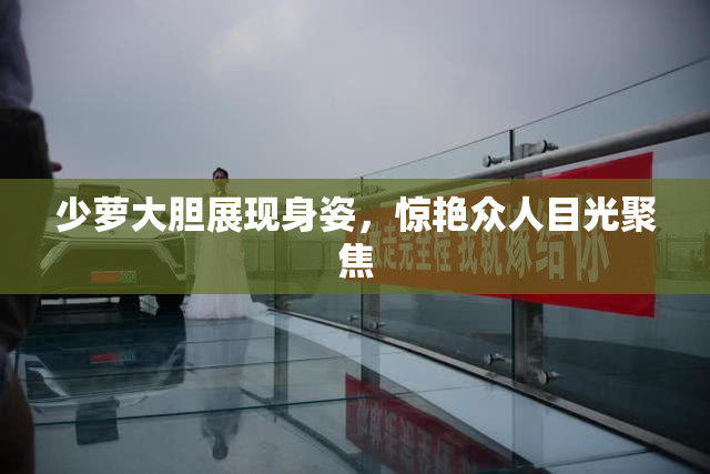 少萝大胆展现身姿，惊艳众人目光聚焦