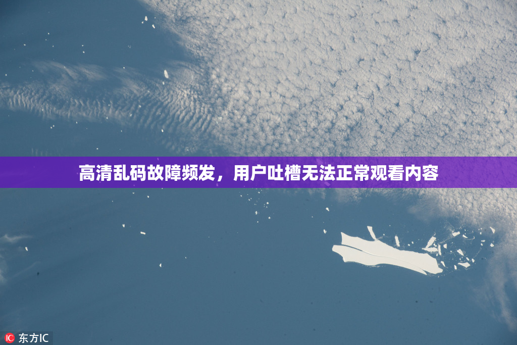 高清乱码故障频发，用户吐槽无法正常观看内容