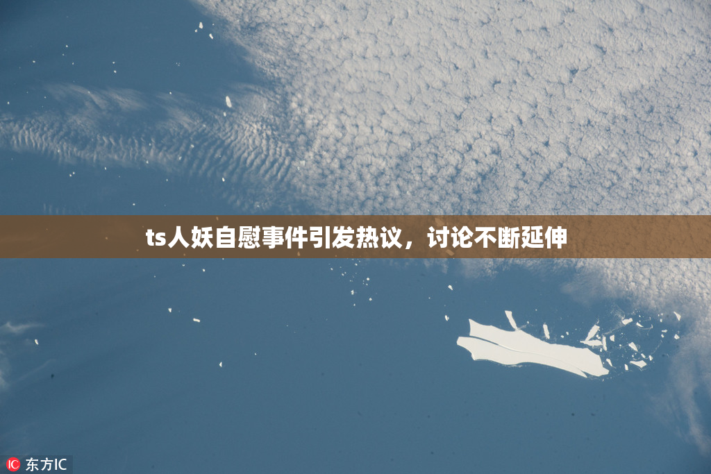 ts人妖自慰事件引发热议，讨论不断延伸