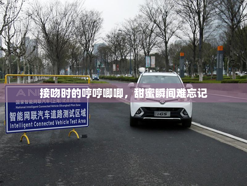 接吻时的哼哼唧唧，甜蜜瞬间难忘记