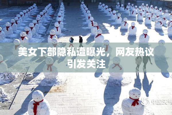 美女下部隐私遭曝光，网友热议引发关注