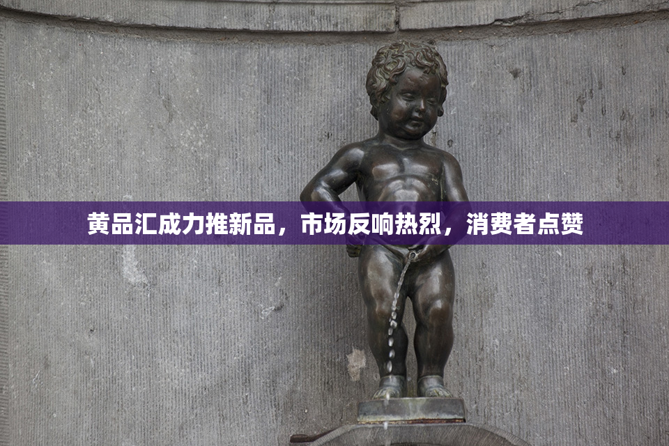 黄品汇成力推新品，市场反响热烈，消费者点赞