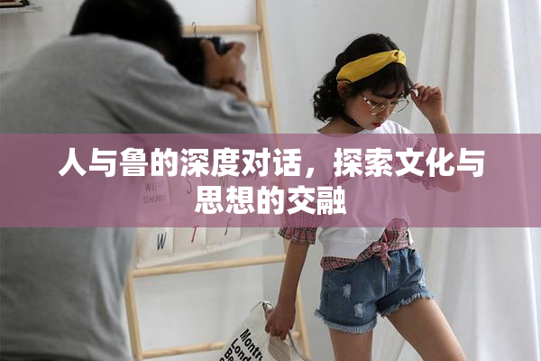 人与鲁的深度对话，探索文化与思想的交融