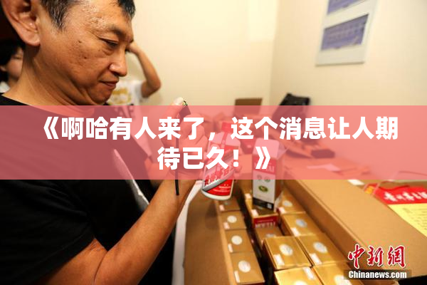 《啊哈有人来了，这个消息让人期待已久！》