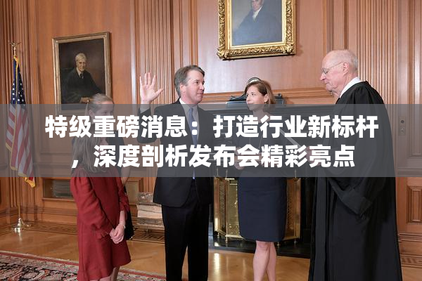 特级重磅消息：打造行业新标杆，深度剖析发布会精彩亮点