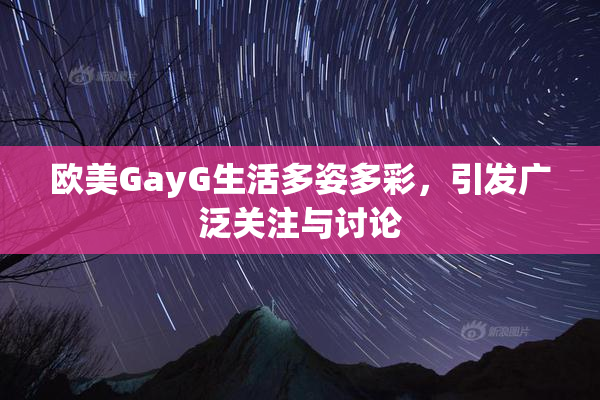 欧美GayG生活多姿多彩，引发广泛关注与讨论