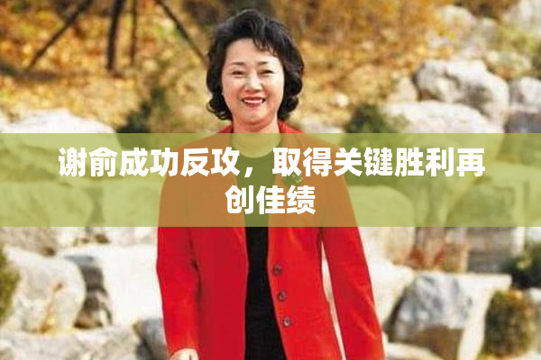 谢俞成功反攻，取得关键胜利再创佳绩