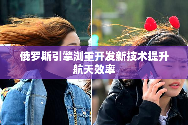 俄罗斯引擎浏重开发新技术提升航天效率