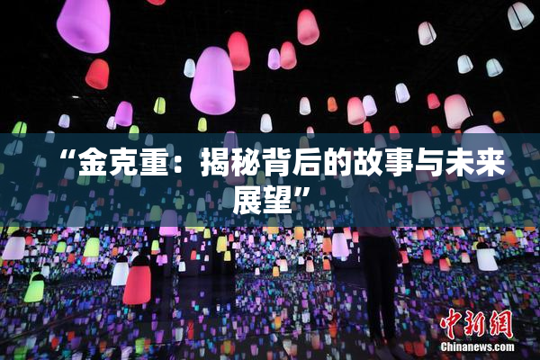 “金克重：揭秘背后的故事与未来展望”