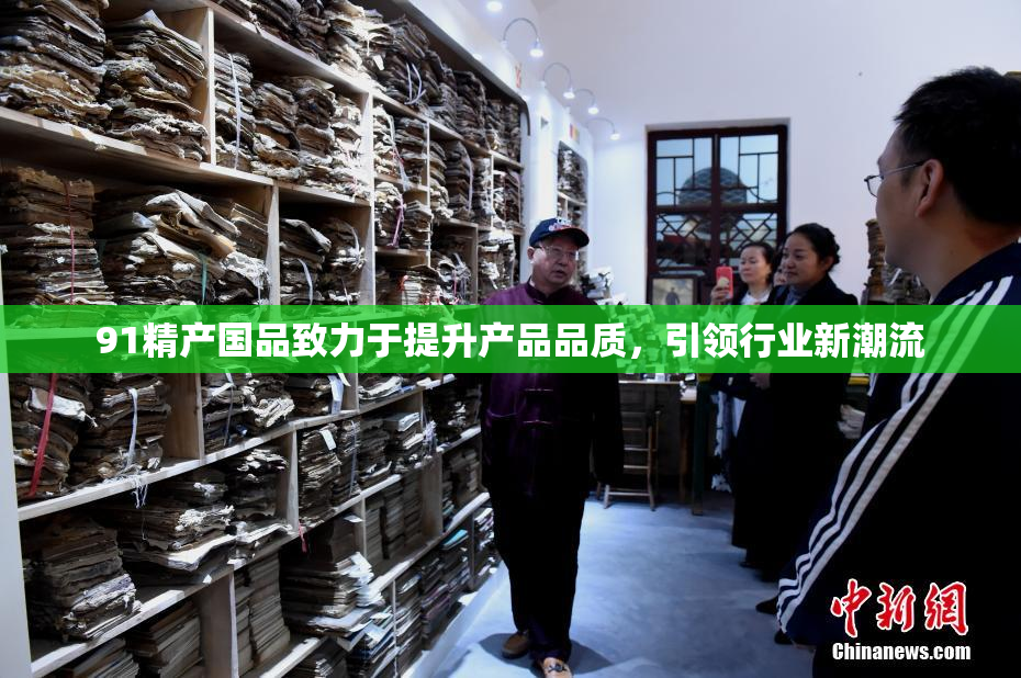 91精产国品致力于提升产品品质，引领行业新潮流