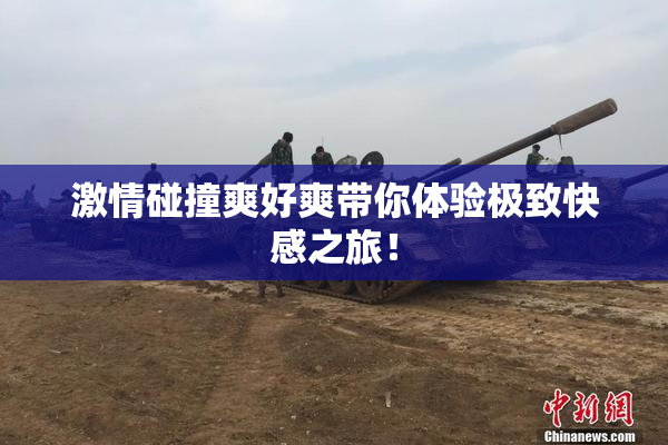 激情碰撞爽好爽带你体验极致快感之旅！