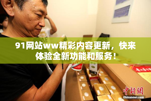 91网站ww精彩内容更新，快来体验全新功能和服务！