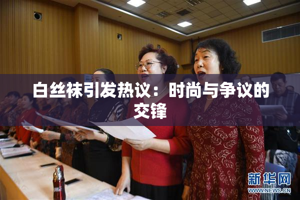 白丝袜引发热议：时尚与争议的交锋