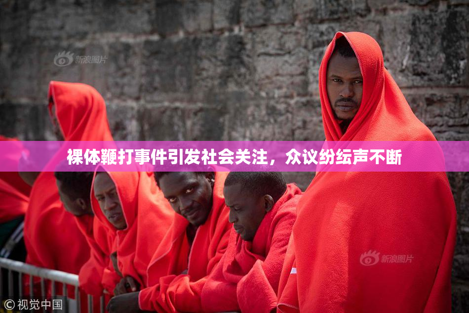 裸体鞭打事件引发社会关注，众议纷纭声不断