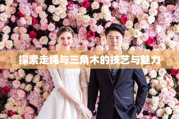 探索走绳与三角木的技艺与魅力