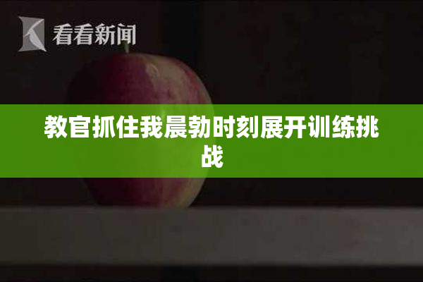 教官抓住我晨勃时刻展开训练挑战