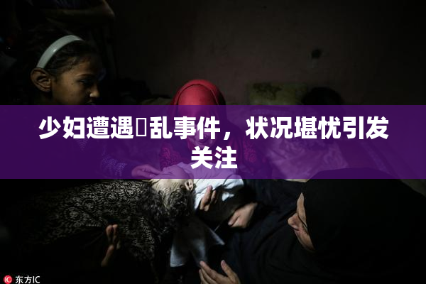 少妇遭遇婬乱事件，状况堪忧引发关注