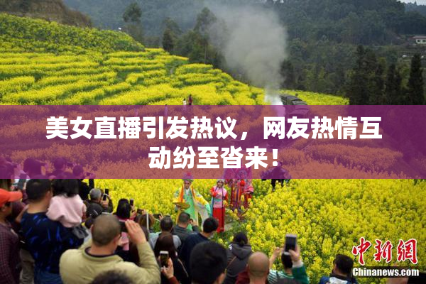 美女直播引发热议，网友热情互动纷至沓来！