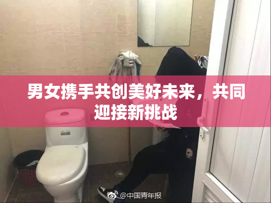 男女携手共创美好未来，共同迎接新挑战