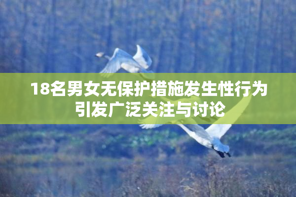 18名男女无保护措施发生性行为 引发广泛关注与讨论