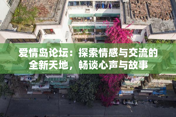 爱情岛论坛：探索情感与交流的全新天地，畅谈心声与故事