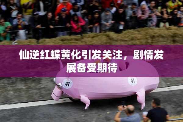 仙逆红蝶黄化引发关注，剧情发展备受期待