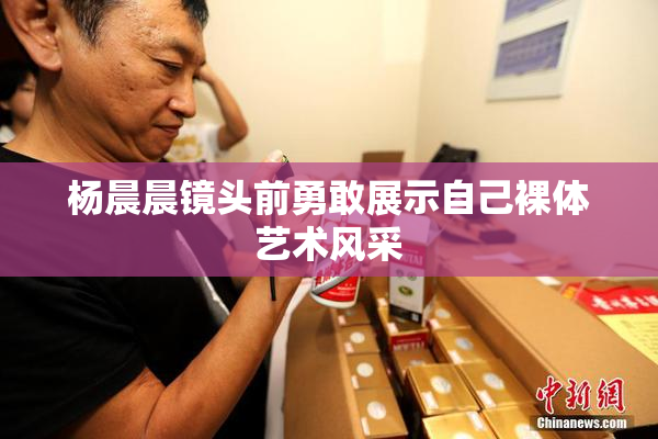 杨晨晨镜头前勇敢展示自己裸体艺术风采