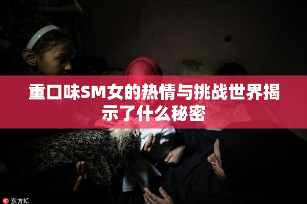 重口味SM女的热情与挑战世界揭示了什么秘密