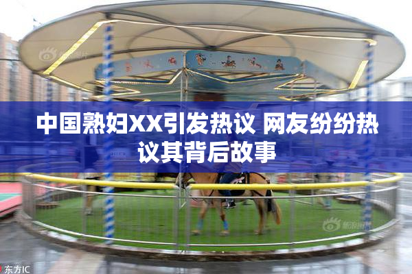 中国熟妇XX引发热议 网友纷纷热议其背后故事