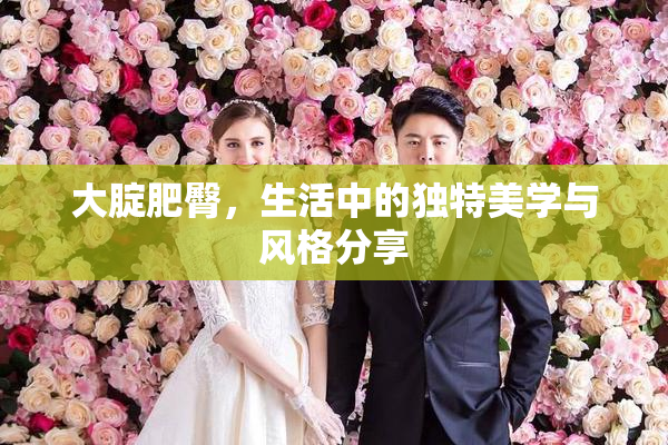 大腚肥臀，生活中的独特美学与风格分享