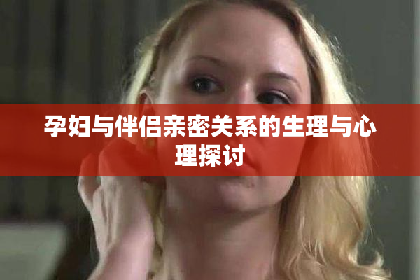 孕妇与伴侣亲密关系的生理与心理探讨