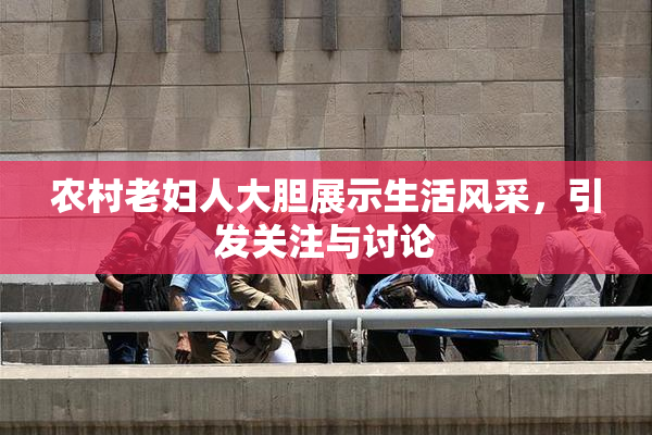 农村老妇人大胆展示生活风采，引发关注与讨论