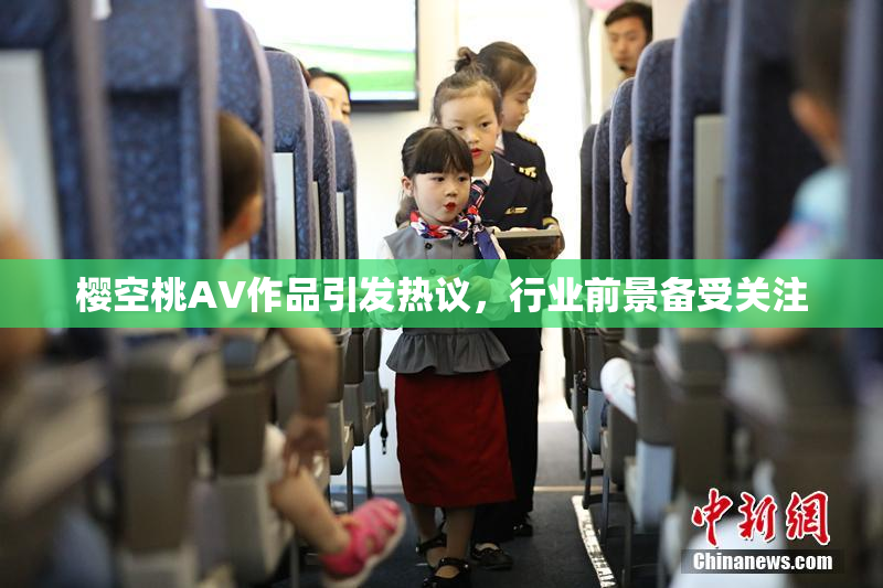 樱空桃AV作品引发热议，行业前景备受关注