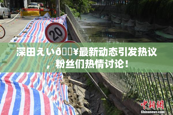 深田えい🔥最新动态引发热议，粉丝们热情讨论！