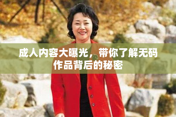 成人内容大曝光，带你了解无码作品背后的秘密