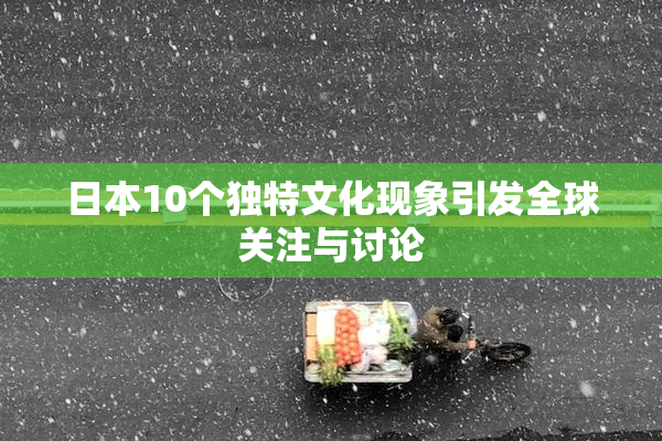 日本10个独特文化现象引发全球关注与讨论