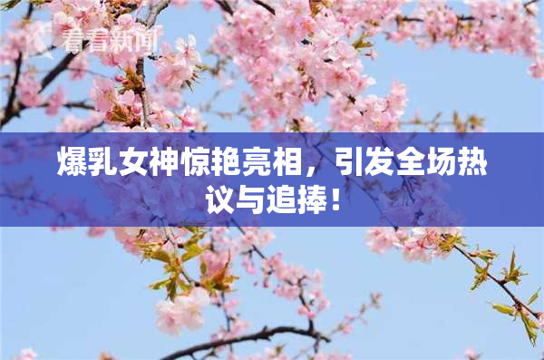 爆乳女神惊艳亮相，引发全场热议与追捧！