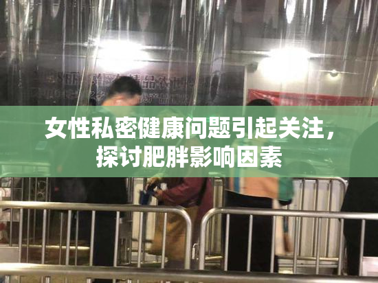 女性私密健康问题引起关注，探讨肥胖影响因素