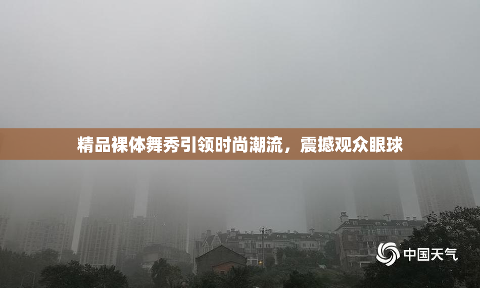 精品裸体舞秀引领时尚潮流，震撼观众眼球
