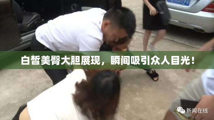 白皙美臀大胆展现，瞬间吸引众人目光！