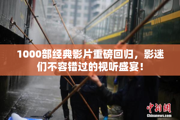 1000部经典影片重磅回归，影迷们不容错过的视听盛宴！