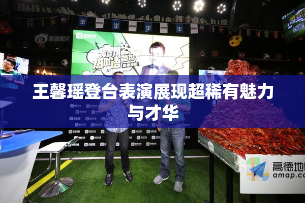 王馨瑶登台表演展现超稀有魅力与才华