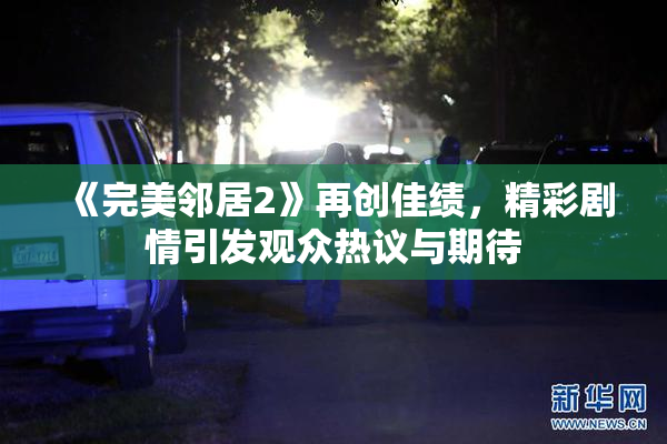 《完美邻居2》再创佳绩，精彩剧情引发观众热议与期待