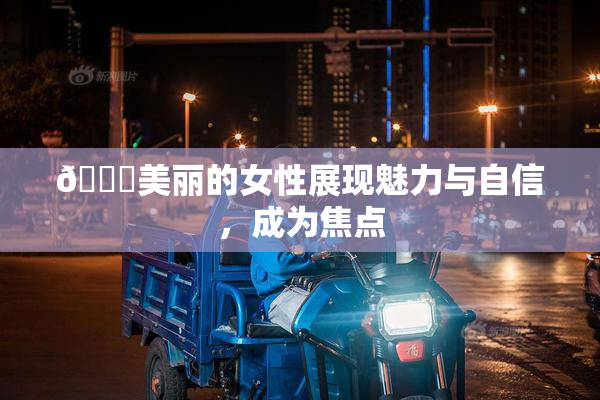 🔞美丽的女性展现魅力与自信，成为焦点